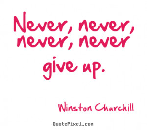 Never, never, never, never give up. - Winston Churchill. View more ...