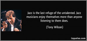 Jazz is the last refuge of the untalented. Jazz musicians enjoy ...