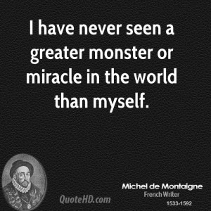 ... have never seen a greater monster or miracle in the world than myself