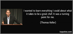 ... to be a great chef. It was a turning point for me. - Thomas Keller