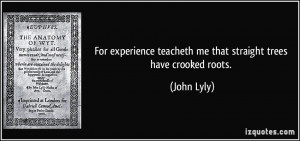 teacheth me that straight trees have crooked roots John Lyly