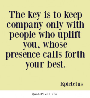 The key is to keep company only with people who uplift you, whose ...