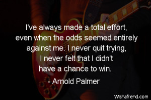 effort-I've always made a total effort, even when the odds seemed ...