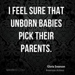 Gloria Swanson - I feel sure that unborn babies pick their parents.