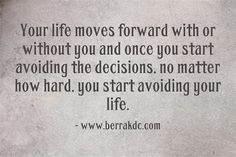Your life moves forward with or without you and once you start ...