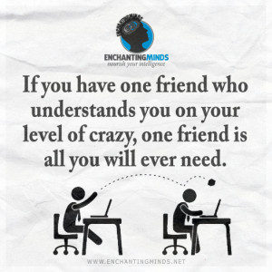 ... you on your level of crazy, one friend is all you will ever need