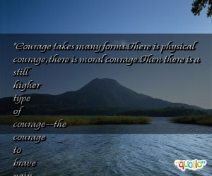 Courage takes many forms. There is physical courage, there is moral ...