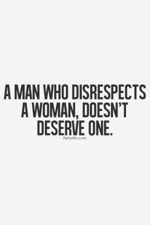man who disrespects a woman, doesn't deserve one.