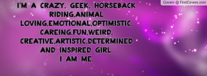 crazy, geek, horseback riding,animal loving,emotional,optimistic ...