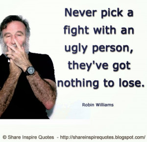 ... with an ugly person, they've got nothing to lose. ~Robin Williams