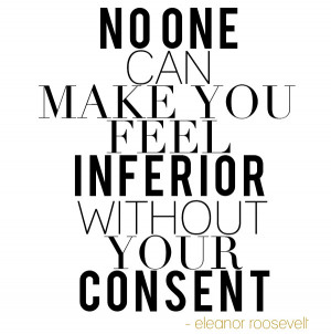 ... one can make you feel inferior without your consent Whats YOUR excuse