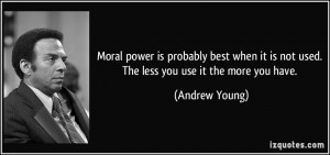 Moral power is probably best when it is not used. The less you use it ...