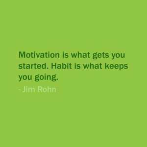 Motivation is what gets you starts. Habit is what keeps you going.