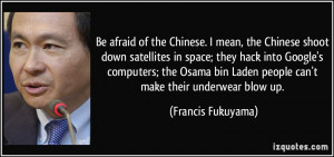 Be afraid of the Chinese. I mean, the Chinese shoot down satellites in ...