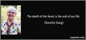 The death of the forest is the end of our life. - Dorothy Stang