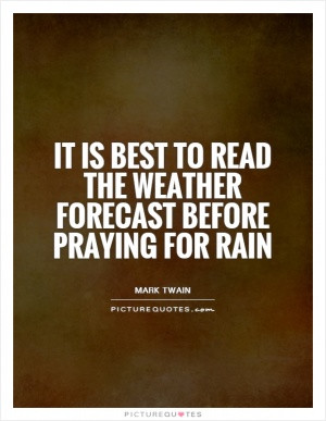 It is best to read the weather forecast before praying for rain