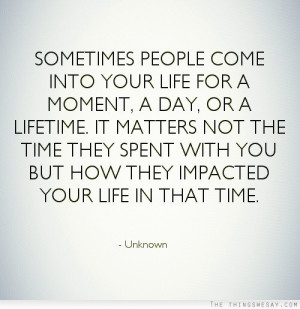 Sometimes people come into your life for a moment a day or a lifetime ...