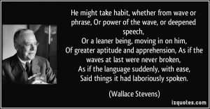 ... , with ease, Said things it had laboriously spoken. - Wallace Stevens