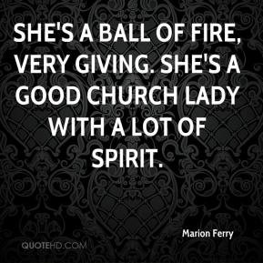 She's a ball of fire, very giving. She's a good church lady with a lot ...
