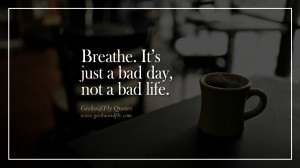 Breathe. It’s just a bad day, not a bad life. happy life quote ...