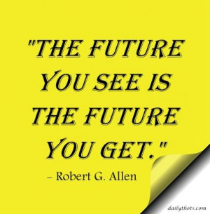 The future you see is the future you get.” – Robert G. Allen