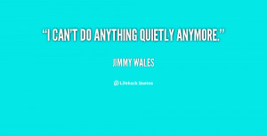 quote-Jimmy-Wales-i-cant-do-anything-quietly-anymore-140951_1.png