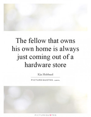Owns His Own Home Is Always Just Coming Out Of A Hardware Store Quote ...