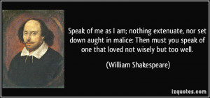Speak of me as I am; nothing extenuate, nor set down aught in malice ...