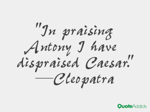 In praising Antony I have dispraised Caesar.” — Cleopatra