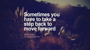 Sometimes you have to take a step back to move forward. - Erika Taylor ...