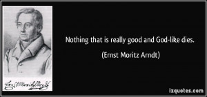 Nothing that is really good and God-like dies. - Ernst Moritz Arndt