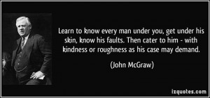 ... him - with kindness or roughness as his case may demand. - John McGraw