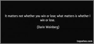 ... win or lose; what matters is whether I win or lose. - Darin Weinberg