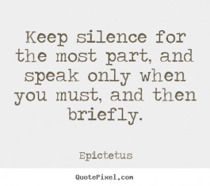 Keep silence for the most part, and speak only when you must, and then ...