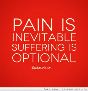 Pain is inevitable. Suffering is optional.
