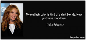 ... is kind of a dark blonde. Now I just have mood hair. - Julia Roberts