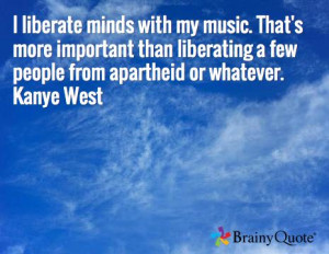 liberate minds with my music. That's more important than liberating ...
