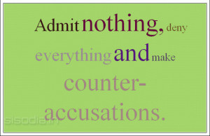 Admit nothing, deny everything and make counter-accusations.