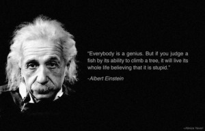 Everybody is a genius. But if you judge a fish by its ability to ...