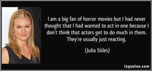 ... actors get to do much in them. They're usually just reacting. - Julia