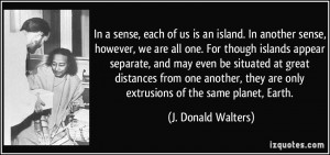 , each of us is an island. In another sense, however, we are all one ...