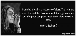 ... but the poor can plan ahead only a few weeks or days. - Gloria Steinem