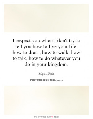 respect you when I don't try to tell you how to live your life, how ...