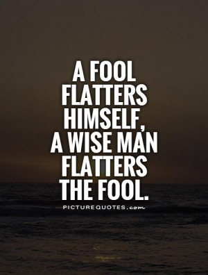 Fool Flatters Himself, A Wise Man Flatters The Fool Quote ...