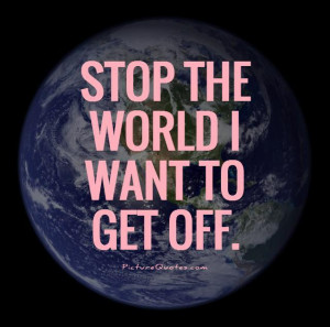 Stop the world I want to get off. Picture Quote #1