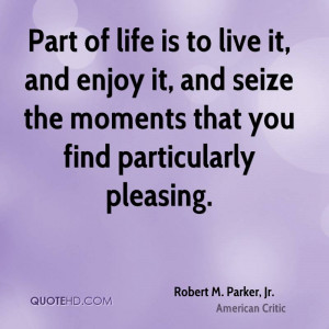 Part of life is to live it, and enjoy it, and seize the moments that ...