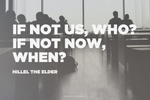 If not us, who? If not now, when? Hillel the Elder |