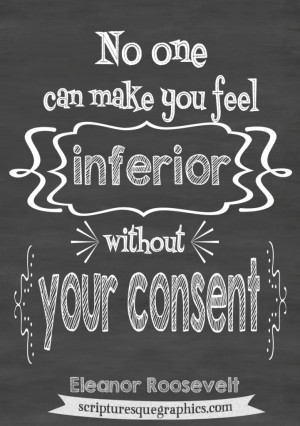 ... one can make you feel inferior without your consent-Eleanor Roosevelt