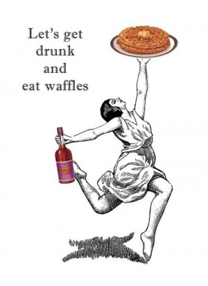 lets get drunk and eat waffles