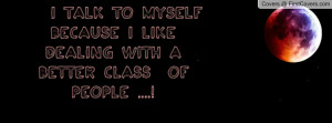 talk to myself because i like dealing with a better class of people ...